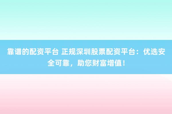 靠谱的配资平台 正规深圳股票配资平台：优选安全可靠，助您财富增值！