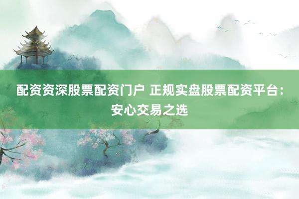 配资资深股票配资门户 正规实盘股票配资平台：安心交易之选
