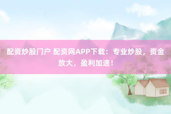配资炒股门户 配资网APP下载：专业炒股，资金放大，盈利加速！