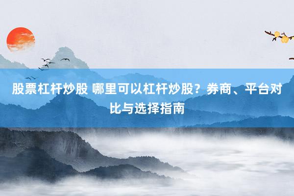 股票杠杆炒股 哪里可以杠杆炒股？券商、平台对比与选择指南