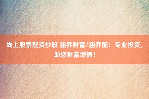 线上股票配资炒股 涵乔财富/涵乔配：专业投资，助您财富增值！