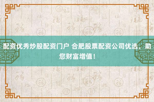 配资优秀炒股配资门户 合肥股票配资公司优选，助您财富增值！