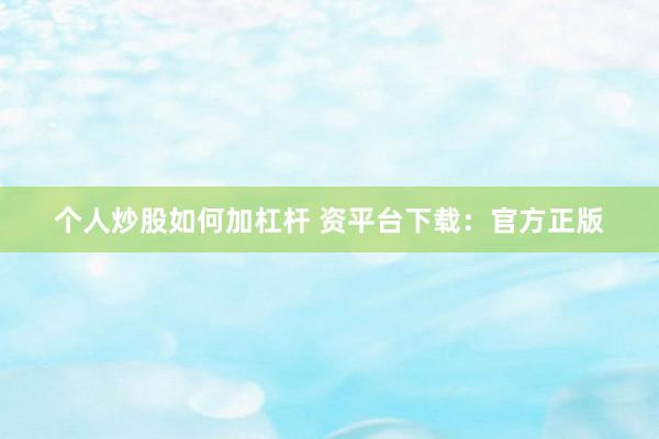 个人炒股如何加杠杆 资平台下载：官方正版