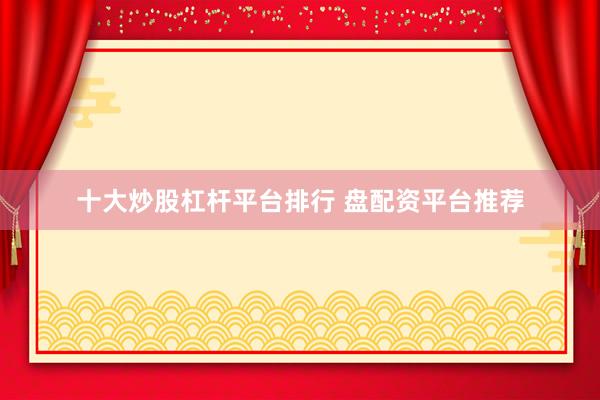 十大炒股杠杆平台排行 盘配资平台推荐