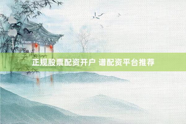 正规股票配资开户 谱配资平台推荐