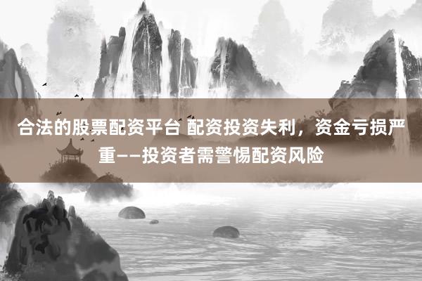合法的股票配资平台 配资投资失利，资金亏损严重——投资者需警惕配资风险