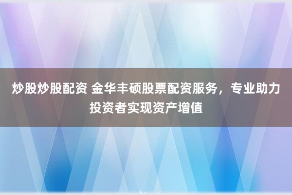 炒股炒股配资 金华丰硕股票配资服务，专业助力投资者实现资产增值