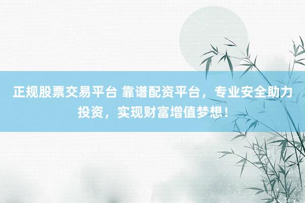 正规股票交易平台 靠谱配资平台，专业安全助力投资，实现财富增值梦想！
