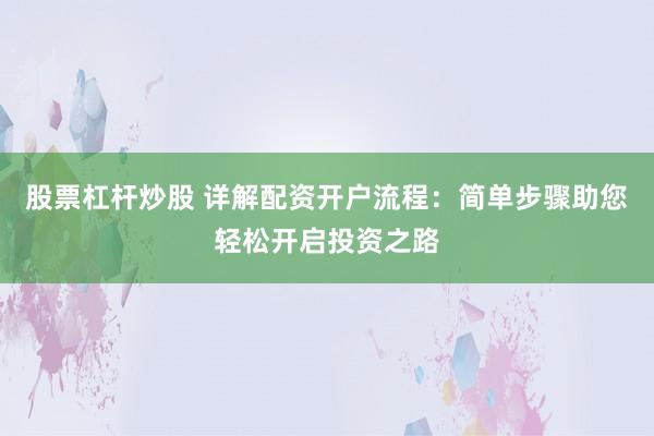 股票杠杆炒股 详解配资开户流程：简单步骤助您轻松开启投资之路