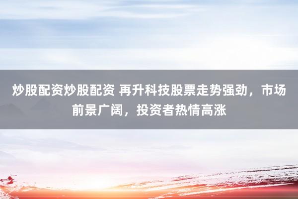 炒股配资炒股配资 再升科技股票走势强劲，市场前景广阔，投资者热情高涨