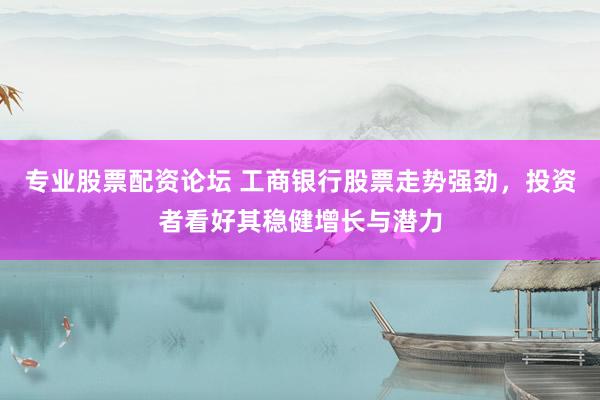 专业股票配资论坛 工商银行股票走势强劲，投资者看好其稳健增长与潜力