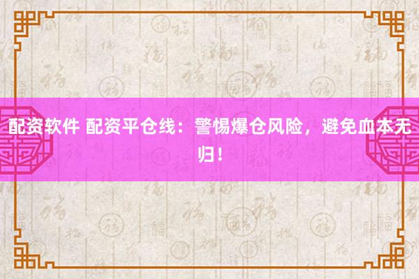 配资软件 配资平仓线：警惕爆仓风险，避免血本无归！