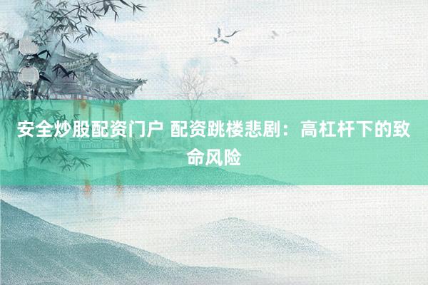 安全炒股配资门户 配资跳楼悲剧：高杠杆下的致命风险