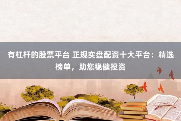 有杠杆的股票平台 正规实盘配资十大平台：精选榜单，助您稳健投资