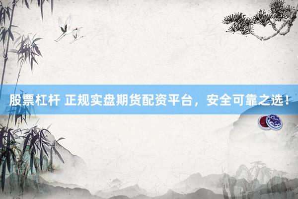 股票杠杆 正规实盘期货配资平台，安全可靠之选！