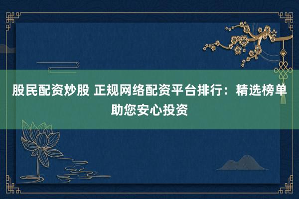 股民配资炒股 正规网络配资平台排行：精选榜单助您安心投资