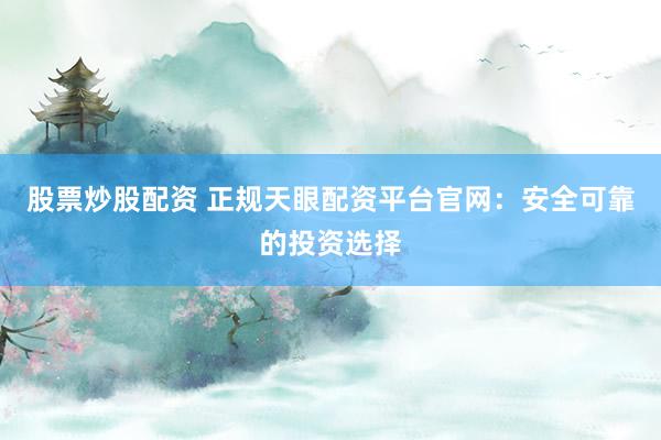 股票炒股配资 正规天眼配资平台官网：安全可靠的投资选择
