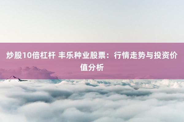 炒股10倍杠杆 丰乐种业股票：行情走势与投资价值分析