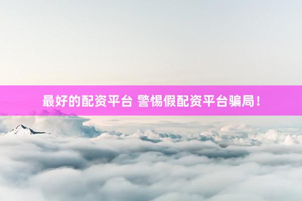 最好的配资平台 警惕假配资平台骗局！