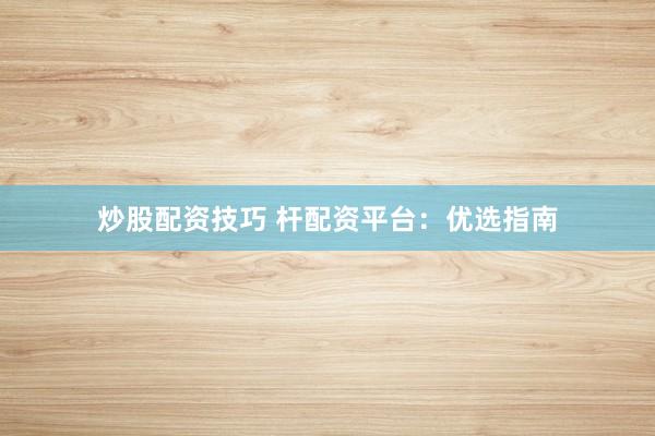 炒股配资技巧 杆配资平台：优选指南