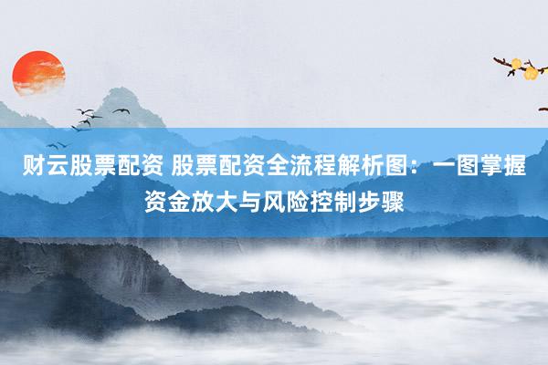 财云股票配资 股票配资全流程解析图：一图掌握资金放大与风险控制步骤
