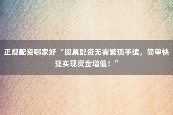 正规配资哪家好 “股票配资无需繁琐手续，简单快捷实现资金增值！”
