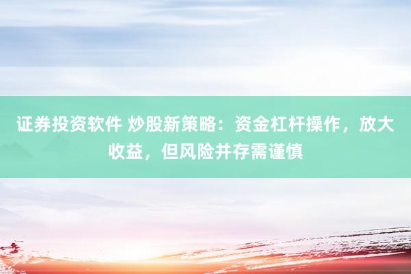 证券投资软件 炒股新策略：资金杠杆操作，放大收益，但风险并存需谨慎