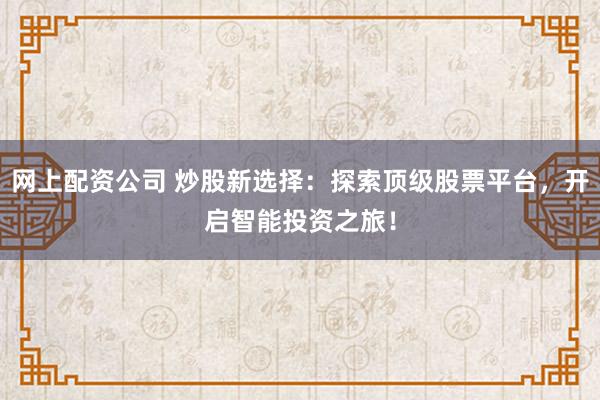 网上配资公司 炒股新选择：探索顶级股票平台，开启智能投资之旅！