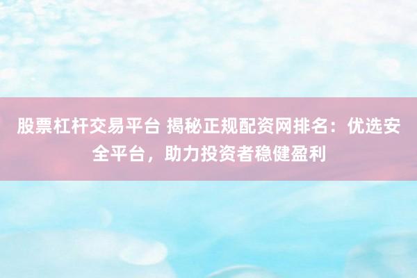 股票杠杆交易平台 揭秘正规配资网排名：优选安全平台，助力投资者稳健盈利