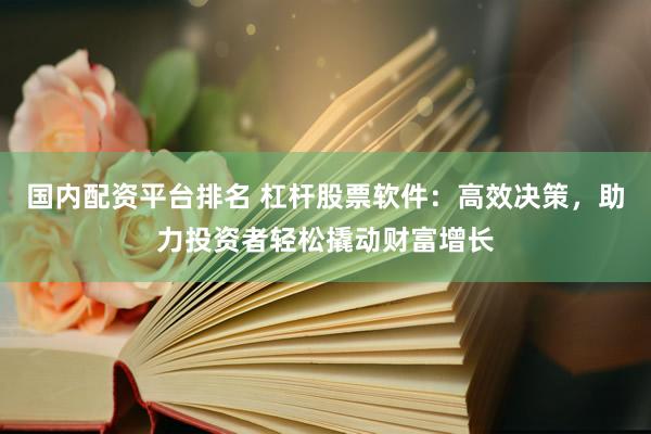国内配资平台排名 杠杆股票软件：高效决策，助力投资者轻松撬动财富增长