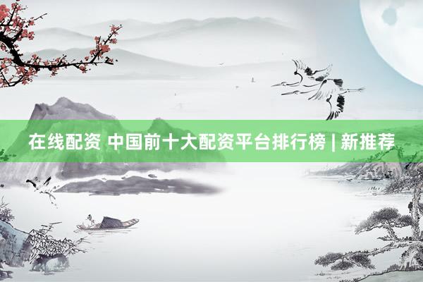 在线配资 中国前十大配资平台排行榜 | 新推荐