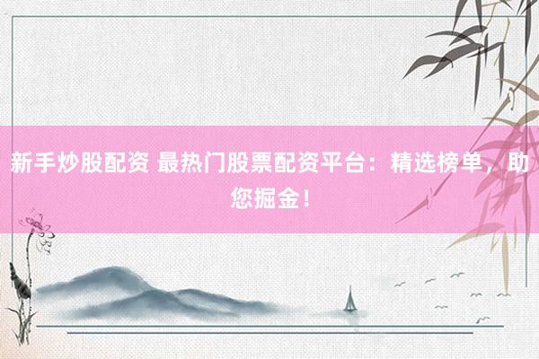 新手炒股配资 最热门股票配资平台：精选榜单，助您掘金！