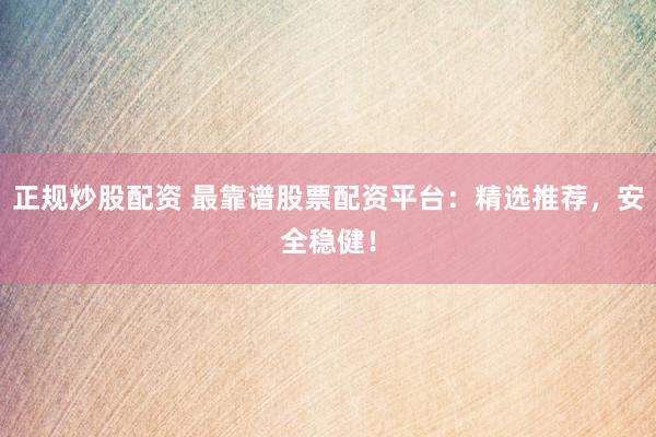 正规炒股配资 最靠谱股票配资平台：精选推荐，安全稳健！