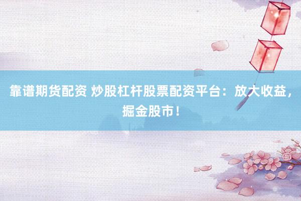 靠谱期货配资 炒股杠杆股票配资平台：放大收益，掘金股市！
