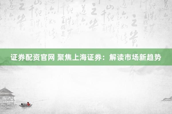 证券配资官网 聚焦上海证券：解读市场新趋势