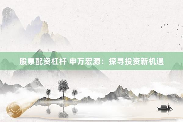 股票配资杠杆 申万宏源：探寻投资新机遇