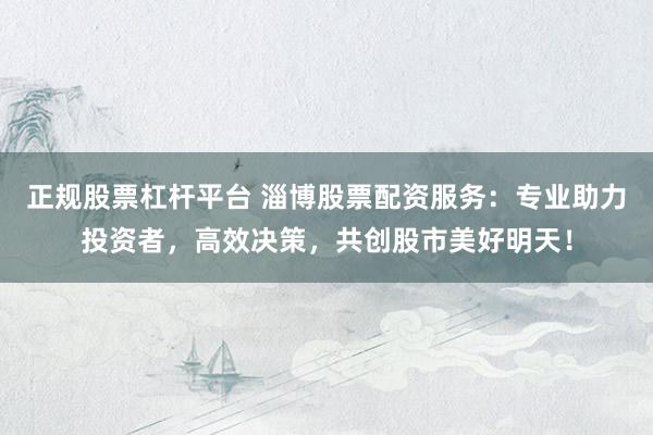 正规股票杠杆平台 淄博股票配资服务：专业助力投资者，高效决策，共创股市美好明天！