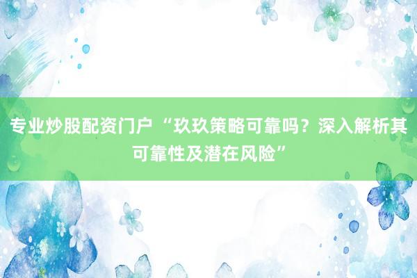 专业炒股配资门户 “玖玖策略可靠吗？深入解析其可靠性及潜在风险”