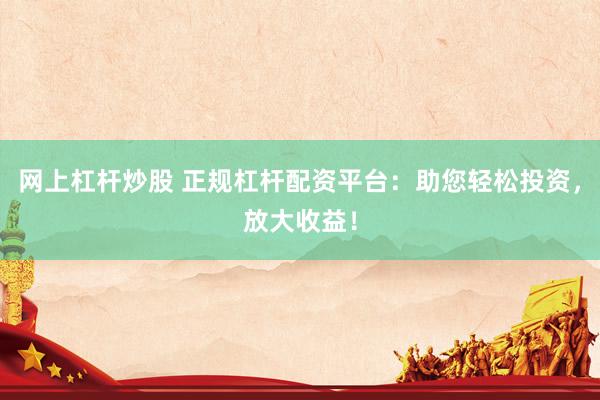 网上杠杆炒股 正规杠杆配资平台：助您轻松投资，放大收益！