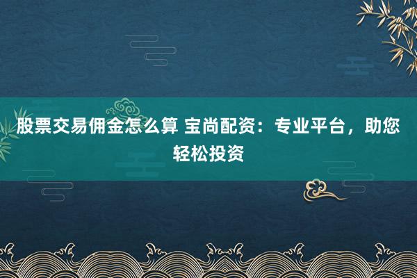 股票交易佣金怎么算 宝尚配资：专业平台，助您轻松投资