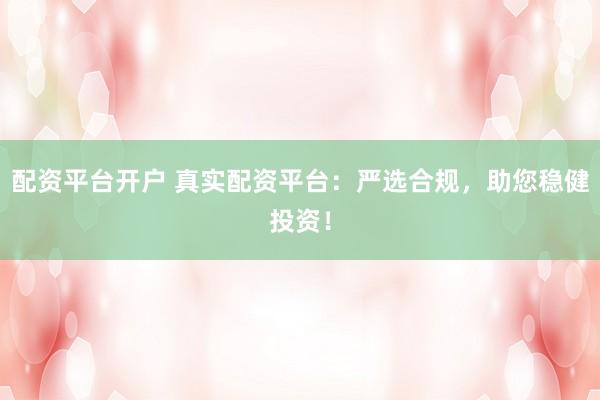 配资平台开户 真实配资平台：严选合规，助您稳健投资！