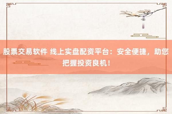 股票交易软件 线上实盘配资平台：安全便捷，助您把握投资良机！