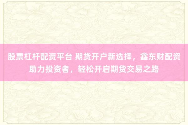 股票杠杆配资平台 期货开户新选择，鑫东财配资助力投资者，轻松开启期货交易之路