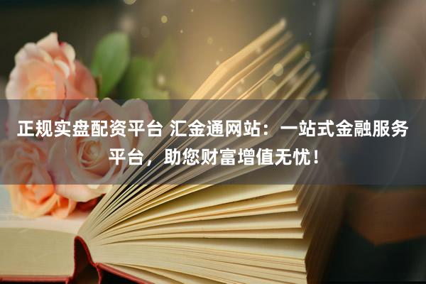 正规实盘配资平台 汇金通网站：一站式金融服务平台，助您财富增值无忧！