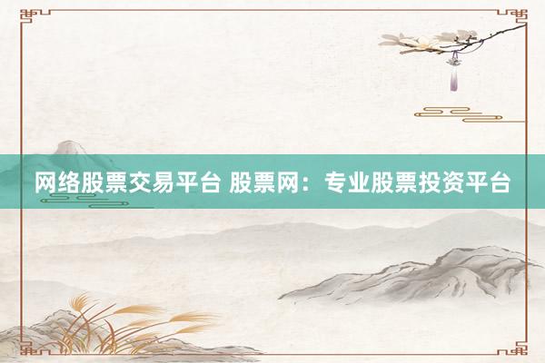 网络股票交易平台 股票网：专业股票投资平台
