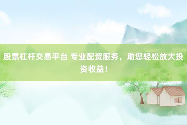 股票杠杆交易平台 专业配资服务，助您轻松放大投资收益！