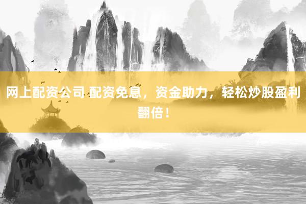 网上配资公司 配资免息，资金助力，轻松炒股盈利翻倍！