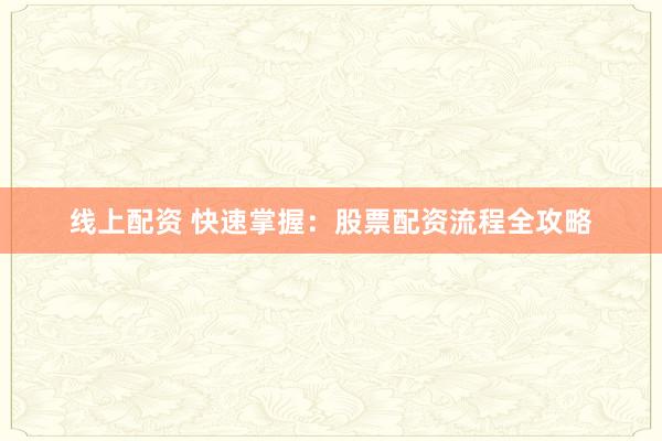 线上配资 快速掌握：股票配资流程全攻略