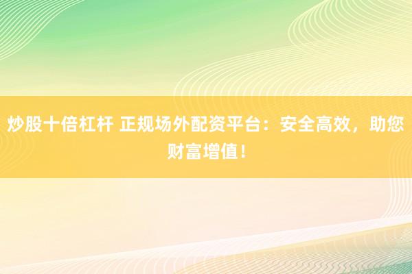 炒股十倍杠杆 正规场外配资平台：安全高效，助您财富增值！