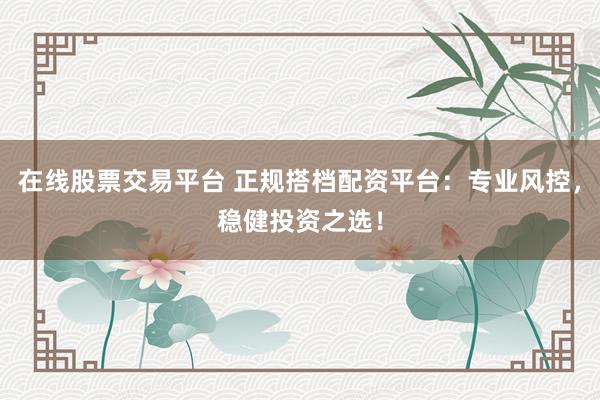 在线股票交易平台 正规搭档配资平台：专业风控，稳健投资之选！